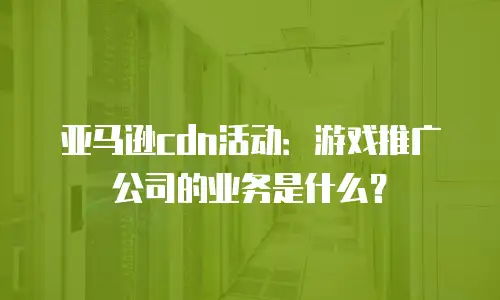 亚马逊cdn活动：游戏推广公司的业务是什么？