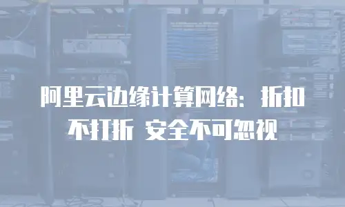 阿里云边缘计算网络：折扣不打折 安全不可忽视