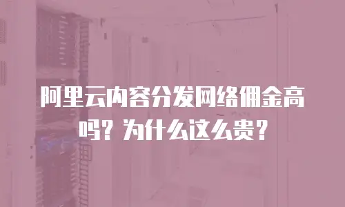阿里云内容分发网络佣金高吗？为什么这么贵？