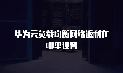 华为云负载均衡网络返利在哪里设置