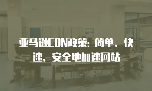 亚马逊CDN政策: 简单、快速、安全地加速网站