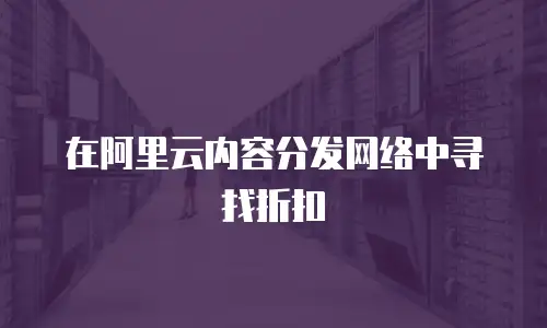在阿里云内容分发网络中寻找折扣