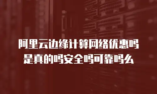 阿里云边缘计算网络优惠吗是真的吗安全吗可靠吗么
