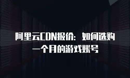 阿里云CDN报价：如何选购一个月的游戏账号