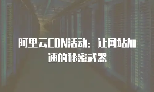 阿里云CDN活动：让网站加速的秘密武器