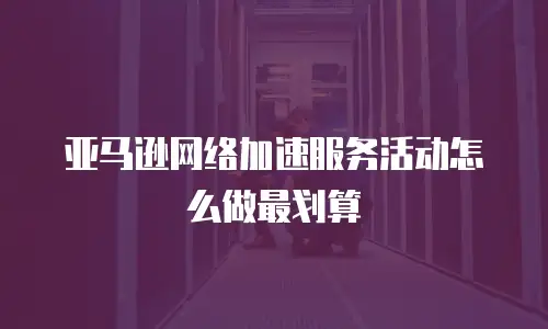 亚马逊网络加速服务活动怎么做最划算