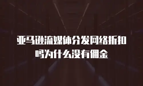亚马逊流媒体分发网络折扣吗为什么没有佣金