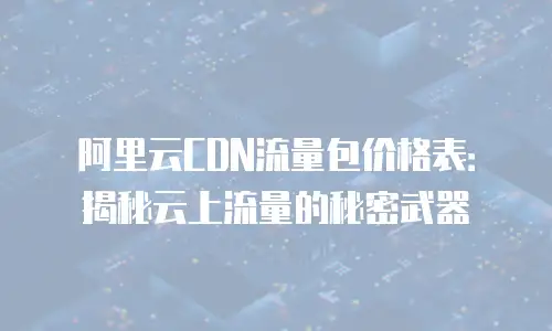 阿里云CDN流量包价格表：揭秘云上流量的秘密武器