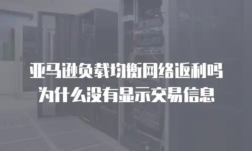 亚马逊负载均衡网络返利吗为什么没有显示交易信息