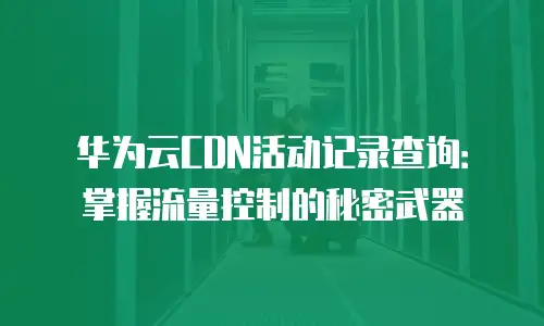 华为云CDN活动记录查询：掌握流量控制的秘密武器