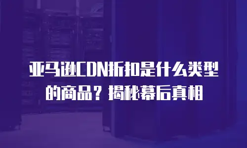 亚马逊CDN折扣是什么类型的商品？揭秘幕后真相