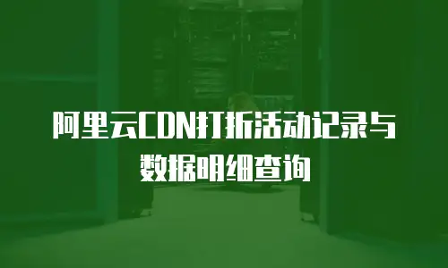 阿里云CDN打折活动记录与数据明细查询