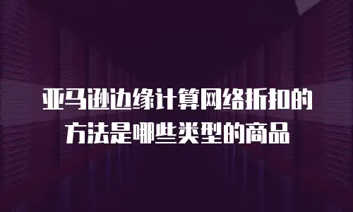 亚马逊边缘计算网络折扣的方法是哪些类型的商品