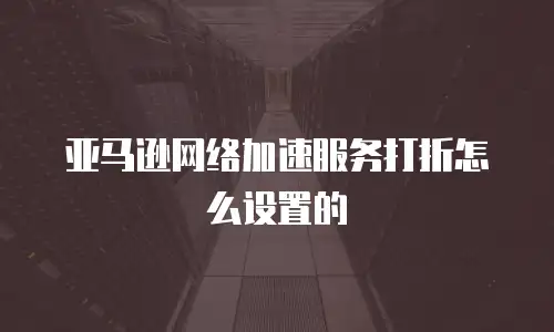 亚马逊网络加速服务打折怎么设置的