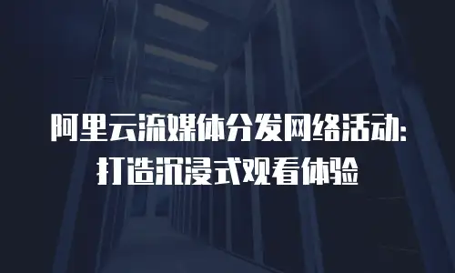 阿里云流媒体分发网络活动：打造沉浸式观看体验
