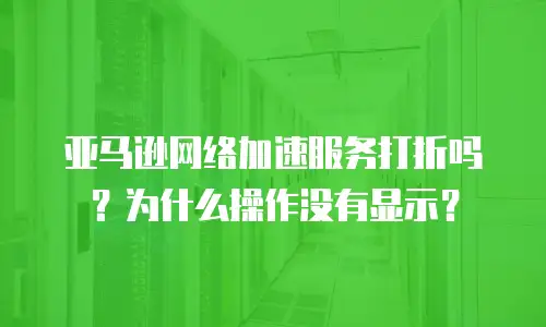 亚马逊网络加速服务打折吗？为什么操作没有显示？