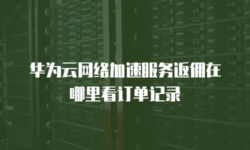 华为云网络加速服务返佣在哪里看订单记录