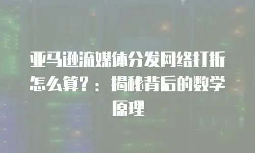 亚马逊流媒体分发网络打折怎么算？：揭秘背后的数学原理