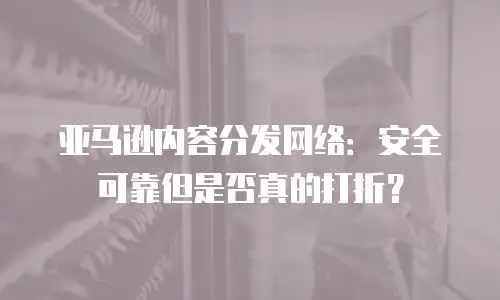 亚马逊内容分发网络：安全可靠但是否真的打折？