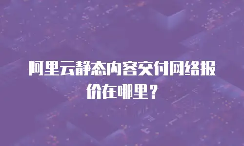 阿里云静态内容交付网络报价在哪里？