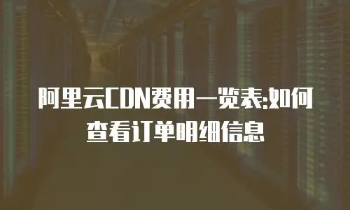 阿里云CDN费用一览表:如何查看订单明细信息