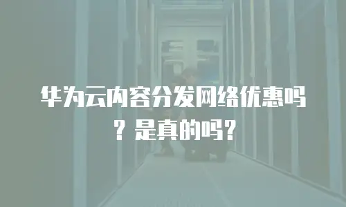 华为云内容分发网络优惠吗？是真的吗？