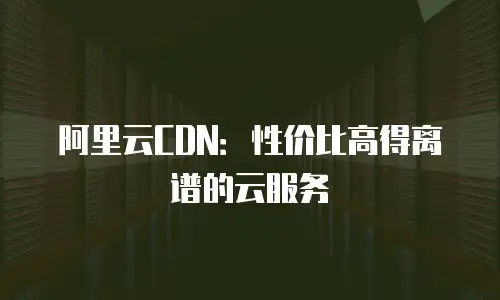 阿里云CDN：性价比高得离谱的云服务