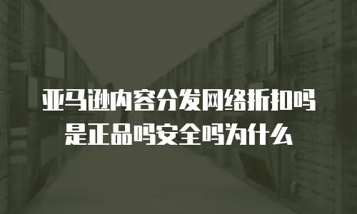 亚马逊内容分发网络折扣吗是正品吗安全吗为什么