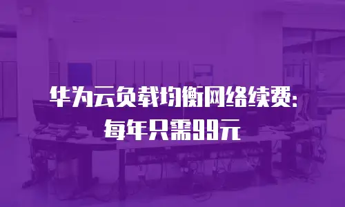 华为云负载均衡网络续费：每年只需99元