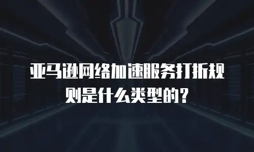 亚马逊网络加速服务打折规则是什么类型的？