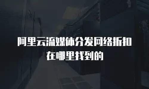 阿里云流媒体分发网络折扣在哪里找到的