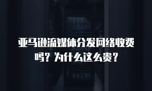 亚马逊流媒体分发网络收费吗？为什么这么贵？