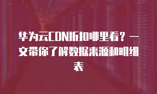 华为云CDN折扣哪里看？一文带你了解数据来源和明细表