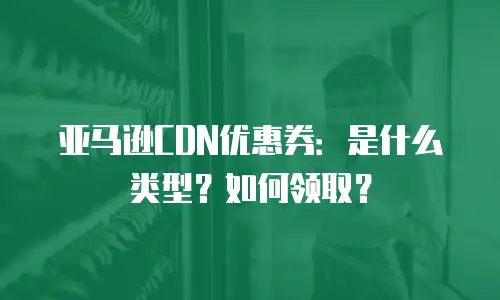 亚马逊CDN优惠券：是什么类型？如何领取？