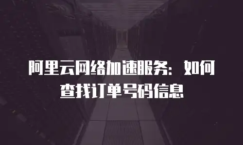 阿里云网络加速服务：如何查找订单号码信息