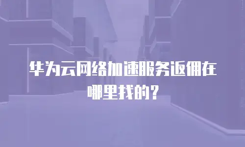 华为云网络加速服务返佣在哪里找的？
