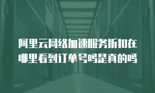 阿里云网络加速服务折扣在哪里看到订单号吗是真的吗