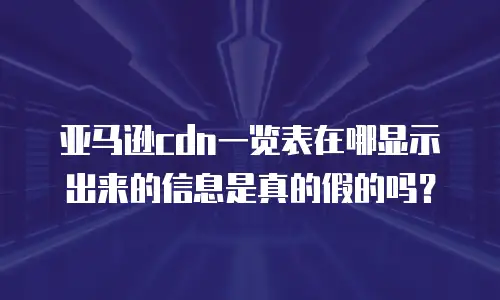 亚马逊cdn一览表在哪显示出来的信息是真的假的吗？