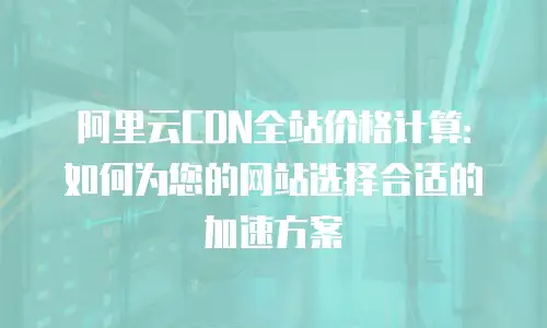 阿里云CDN全站价格计算：如何为您的网站选择合适的加速方案