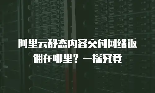 阿里云静态内容交付网络返佣在哪里？一探究竟