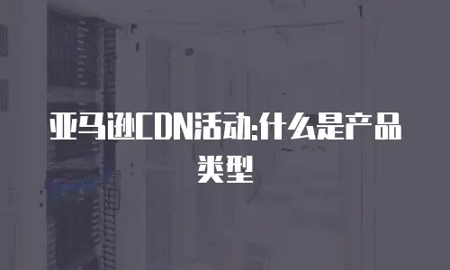 亚马逊CDN活动:什么是产品类型