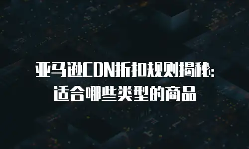 亚马逊CDN折扣规则揭秘：适合哪些类型的商品