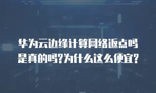华为云边缘计算网络返点吗是真的吗?为什么这么便宜?