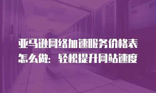 亚马逊网络加速服务价格表怎么做：轻松提升网站速度