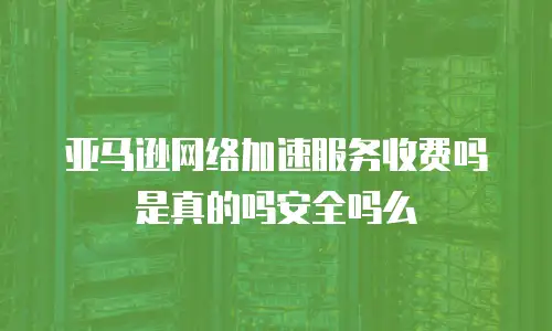 亚马逊网络加速服务收费吗是真的吗安全吗么