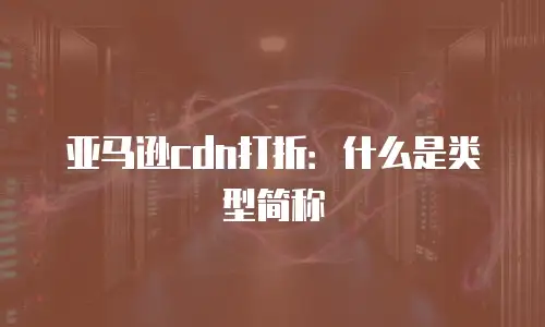 亚马逊cdn打折：什么是类型简称