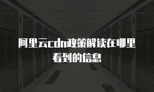 阿里云cdn政策解读在哪里看到的信息