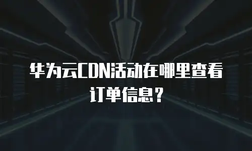 华为云CDN活动在哪里查看订单信息？
