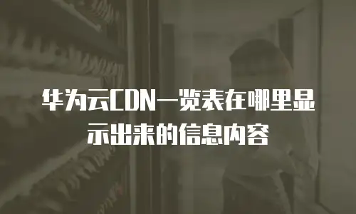 华为云CDN一览表在哪里显示出来的信息内容
