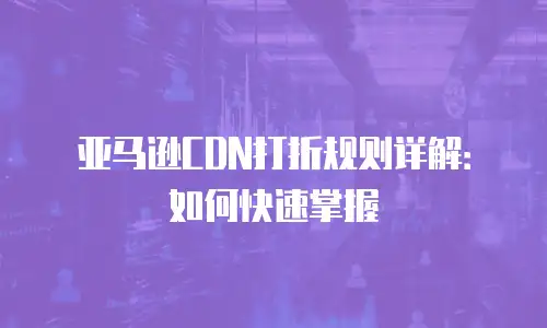 亚马逊CDN打折规则详解：如何快速掌握